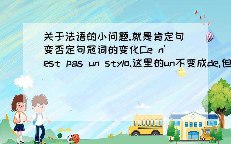 关于法语的小问题.就是肯定句变否定句冠词的变化Ce n'est pas un stylo.这里的un不变成de,但是Je n'ai pas de stylo.这里的冠词变成了de,请详细讲讲肯定句变否定句,什么时候冠词变,什么时候不变.