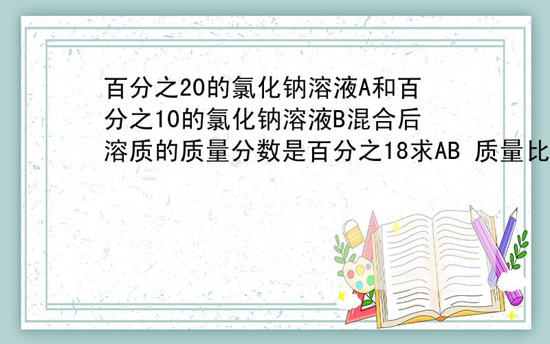 百分之20的氯化钠溶液A和百分之10的氯化钠溶液B混合后溶质的质量分数是百分之18求AB 质量比