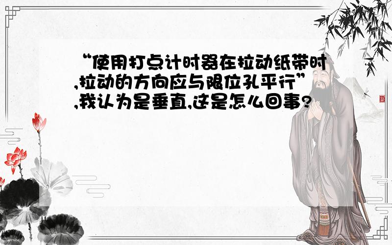 “使用打点计时器在拉动纸带时,拉动的方向应与限位孔平行”,我认为是垂直,这是怎么回事?