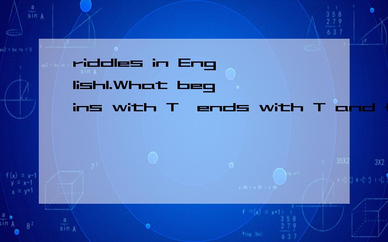 riddles in English1.What begins with T,ends with T and full of 2.What American has had the largest family?3.What kind of table has no leg?4.What has an eye,but cannot see?5.What star is not seen in the sky?6.What is the smallest bridge in the world?7