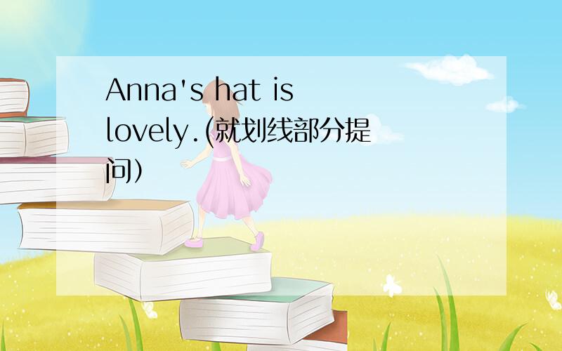 Anna's hat is lovely.(就划线部分提问）