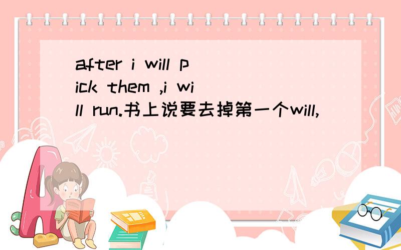 after i will pick them ,i will run.书上说要去掉第一个will,