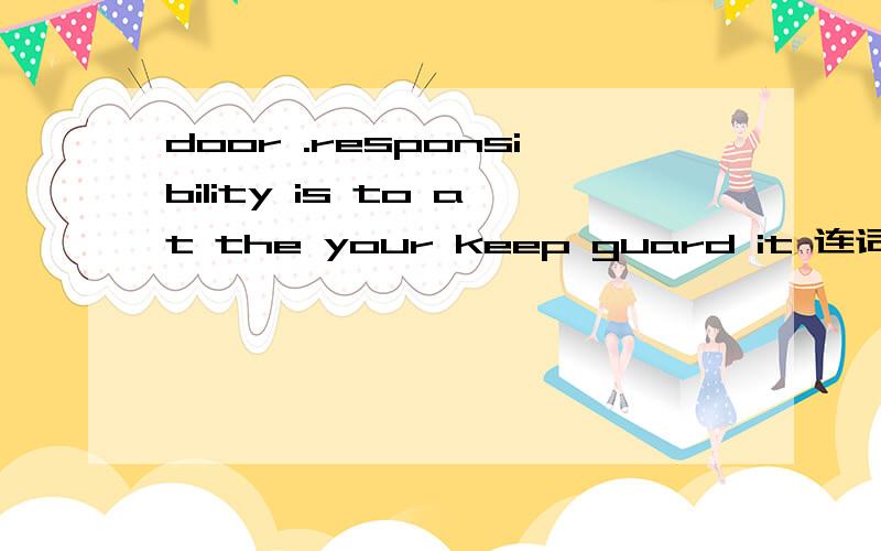 door .responsibility is to at the your keep guard it 连词成句