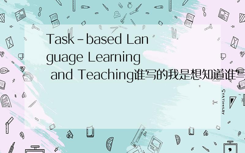 Task-based Language Learning and Teaching谁写的我是想知道谁写得，