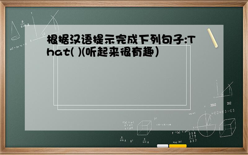 根据汉语提示完成下列句子:That( )(听起来很有趣）