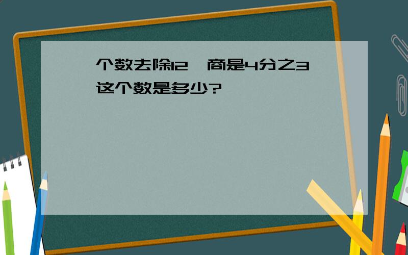 一个数去除12,商是4分之3,这个数是多少?