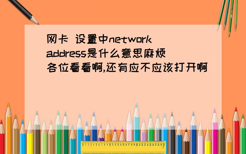 网卡 设置中network address是什么意思麻烦各位看看啊,还有应不应该打开啊