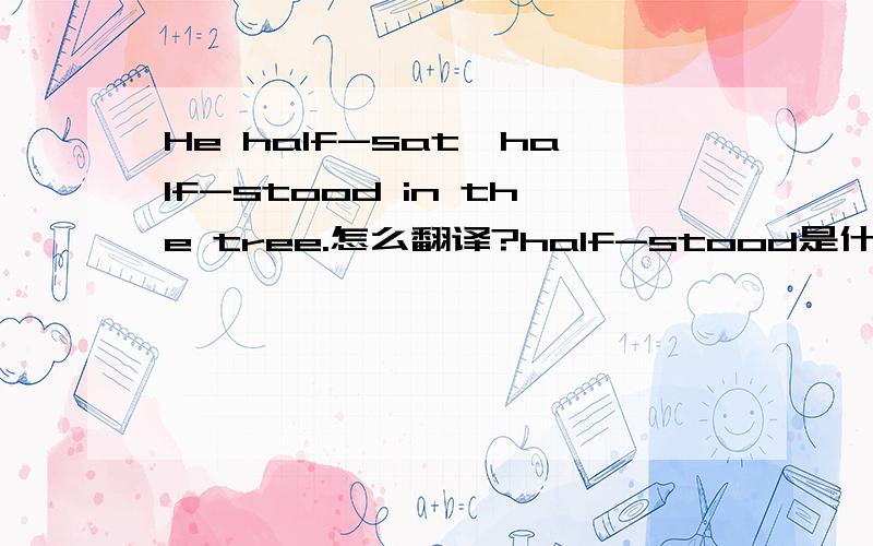 He half-sat,half-stood in the tree.怎么翻译?half-stood是什么意思