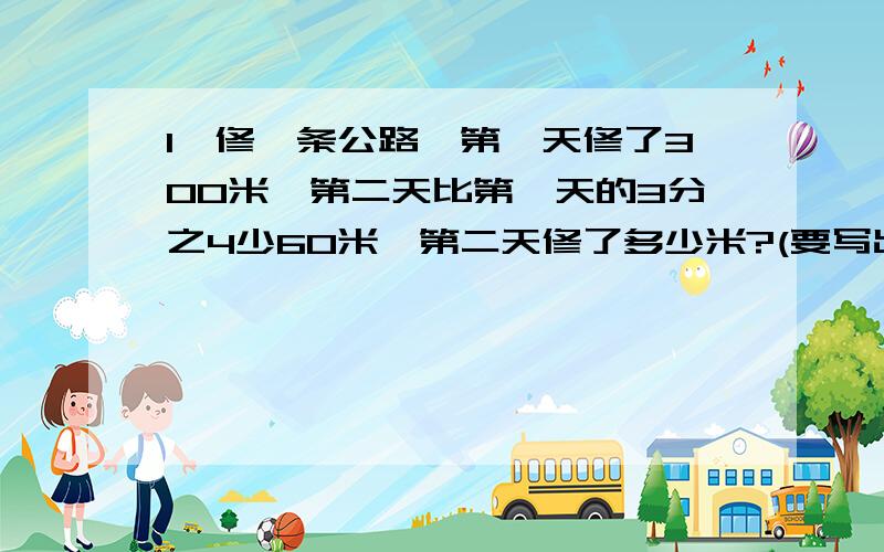 1、修一条公路,第一天修了300米,第二天比第一天的3分之4少60米,第二天修了多少米?(要写出算式)2、修一条公路,第二天修了300米,第二天比第一天的3分之4少60米,第一天修了多少米?(要写出算式)