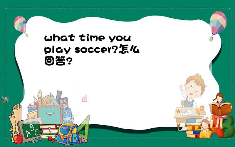 what time you play soccer?怎么回答?