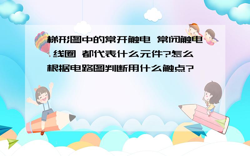 梯形图中的常开触电 常闭触电 线圈 都代表什么元件?怎么根据电路图判断用什么触点?