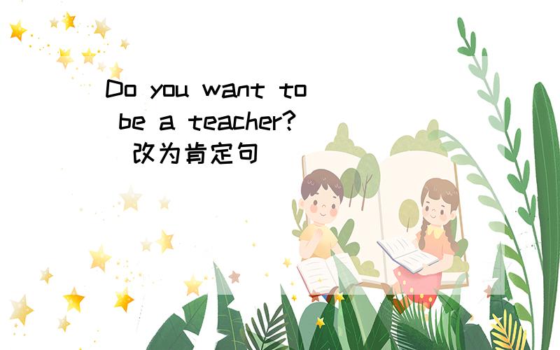 Do you want to be a teacher?(改为肯定句）