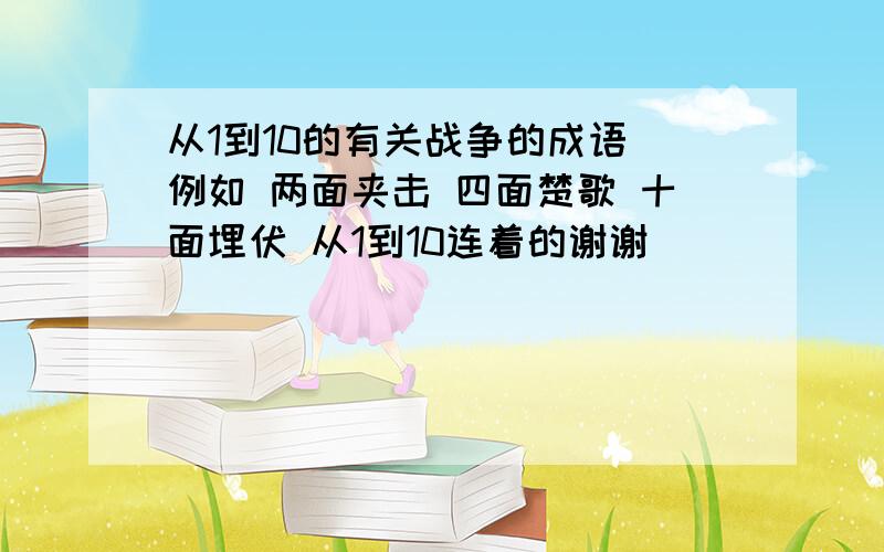 从1到10的有关战争的成语 例如 两面夹击 四面楚歌 十面埋伏 从1到10连着的谢谢