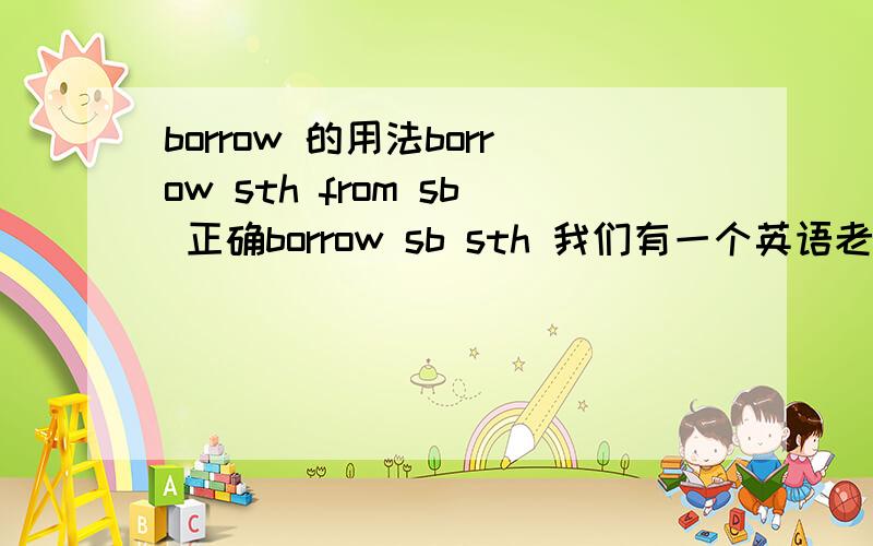 borrow 的用法borrow sth from sb 正确borrow sb sth 我们有一个英语老师说可以，一个说不可以。到底是可以还是不可以？