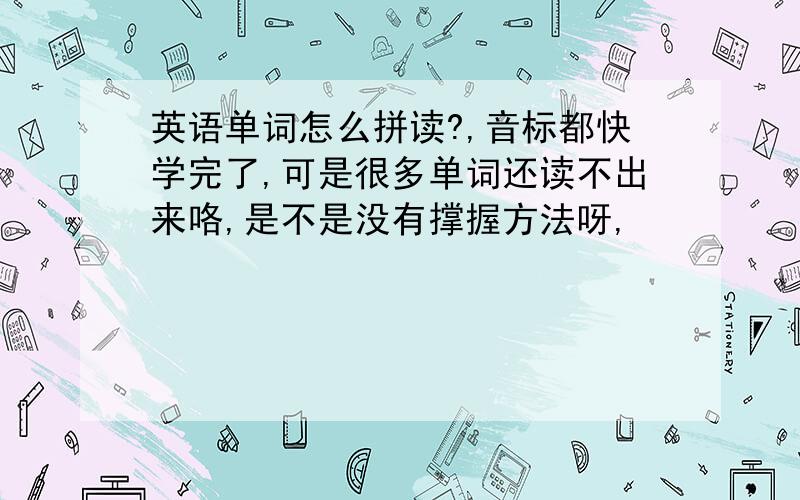 英语单词怎么拼读?,音标都快学完了,可是很多单词还读不出来咯,是不是没有撑握方法呀,