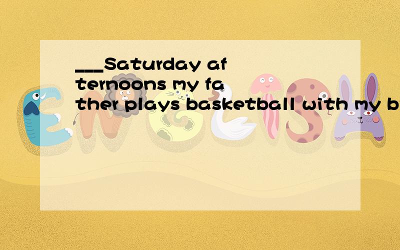 ___Saturday afternoons my father plays basketball with my brother.A.From B.On C.In D.At