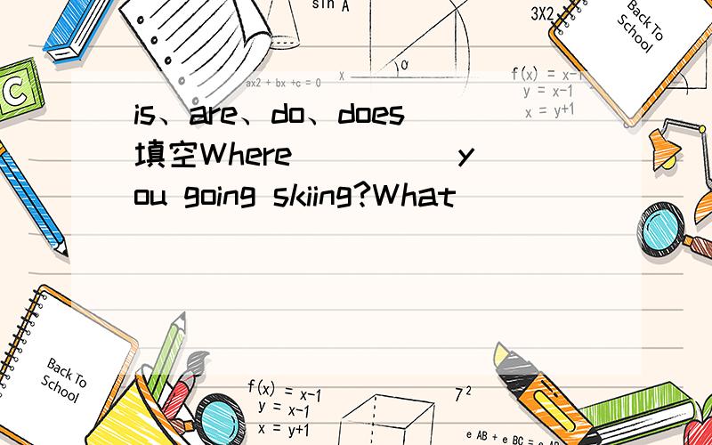 is、are、do、does填空Where ____ you going skiing?What __________ Carol have to do this Tuesday?__________ your son going to take a bath today?