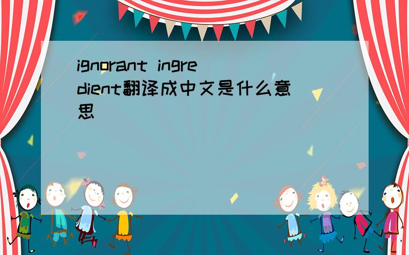 ignorant ingredient翻译成中文是什么意思