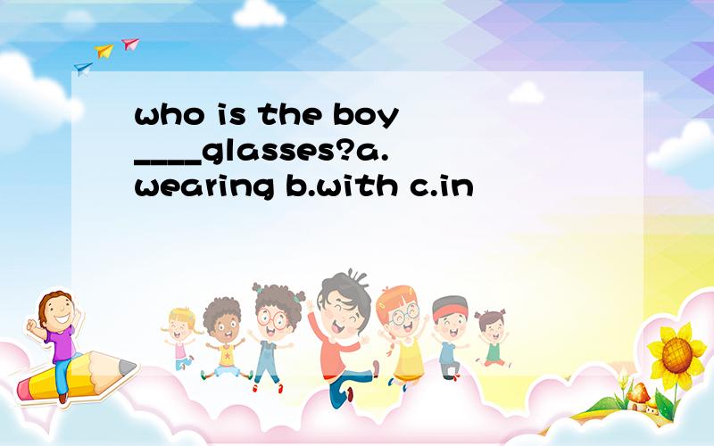 who is the boy____glasses?a.wearing b.with c.in