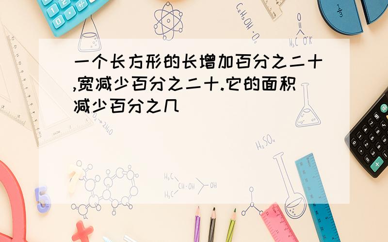 一个长方形的长增加百分之二十,宽减少百分之二十.它的面积减少百分之几