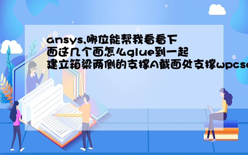 ansys,哪位能帮我看看下面这几个面怎么glue到一起建立箱梁两侧的支撑A截面处支撑wpcscy,0wpave,-2wprota,90RECTNG,0,-0.65,-0.25,0.25RECTNG,-0.65,-0.45,-2,2wpave,-0.41,-2RECTNG,-0.65,-0.45,-2,2wpcscy,0wpave,-0.225,0,-2wprota,9