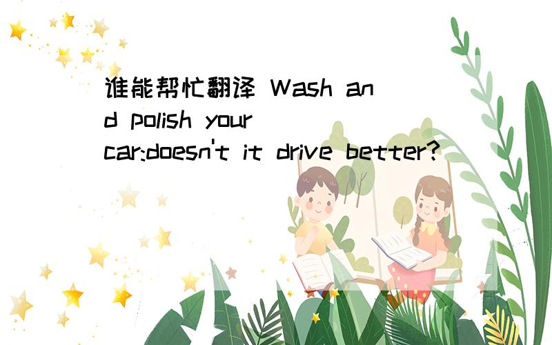 谁能帮忙翻译 Wash and polish your car:doesn't it drive better?