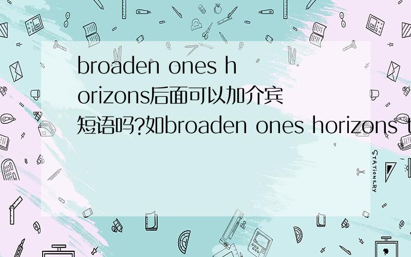 broaden ones horizons后面可以加介宾短语吗?如broaden ones horizons to a beautiful world