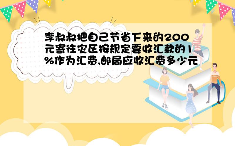 李叔叔把自己节省下来的200元寄往灾区按规定要收汇款的1%作为汇费,邮局应收汇费多少元