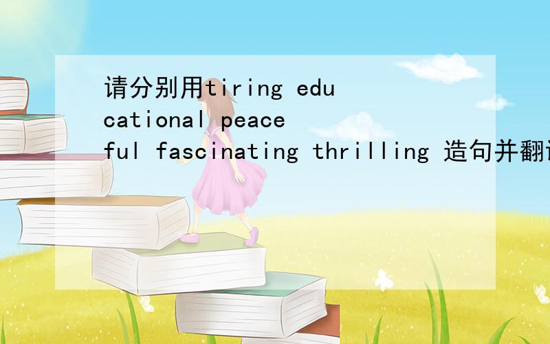 请分别用tiring educational peaceful fascinating thrilling 造句并翻译