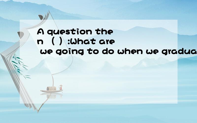 A question then （ ）:What are we going to do when we graduate from the university?A、raises B、arouses C、arises D、rises