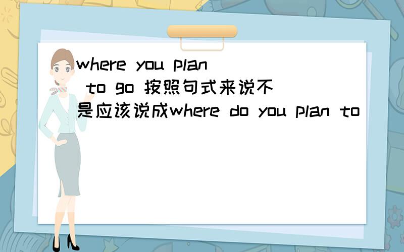 where you plan to go 按照句式来说不是应该说成where do you plan to