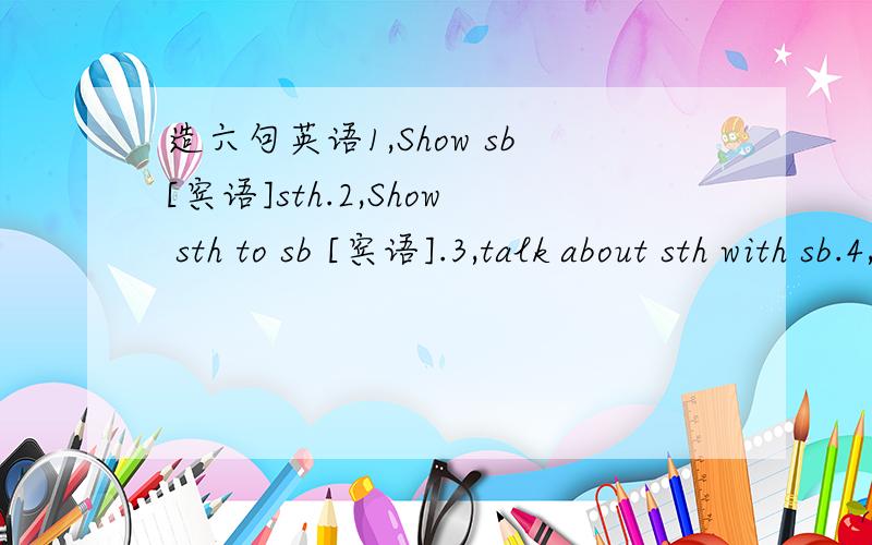 造六句英语1,Show sb[宾语]sth.2,Show sth to sb [宾语].3,talk about sth with sb.4,talk about sth.5,be good at sth.6,be good at doing sth.