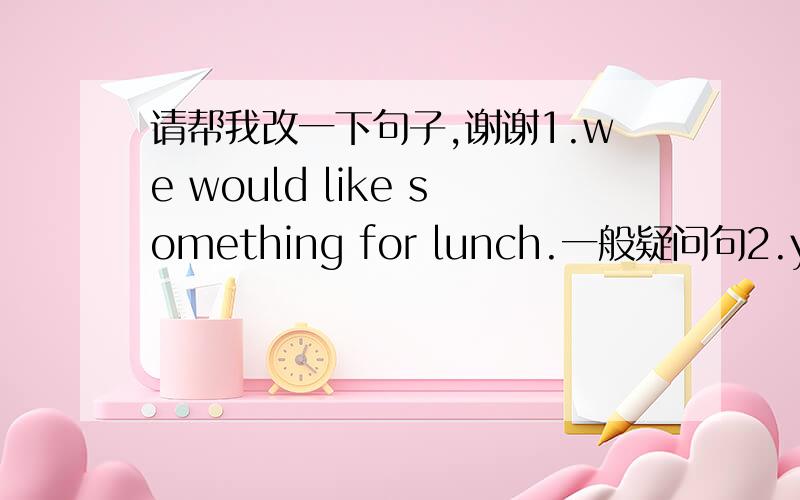 请帮我改一下句子,谢谢1.we would like something for lunch.一般疑问句2.your father often watches tv in the sevening.否定句3.i'd like two kilos of rice. 对划线部分提问,划线部分是two kilos rice.4.The girl in red is Maria.划