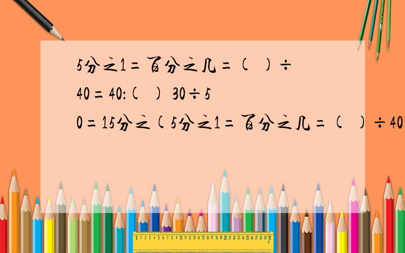 5分之1=百分之几=( )÷40=40：( ) 30÷50=15分之(5分之1=百分之几=( )÷40=40：( )30÷50=15分之( )=( )分之15=( )：( )=百分之几