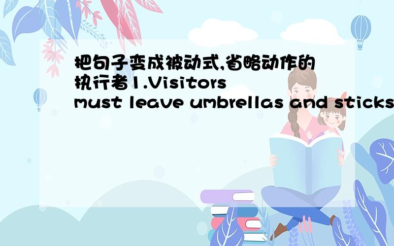 把句子变成被动式,省略动作的执行者1.Visitors must leave umbrellas and sticks in the cloakroom.2.We can't repair your clock.3.We have to pick the fruit very early in the morning.4.The police shouldn't allow people to park here.5.The exa