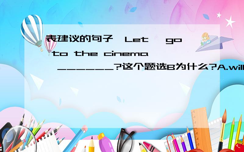 表建议的句子、Let' go to the cinema,______?这个题选B为什么?A.will youB.shall weC.dont' youD.do we还有个同样的句型：Lucy didn't come to school yesterday,_____?A.did sheB.didn't sheC.does sheD.doesn't she这道题选A,又是为