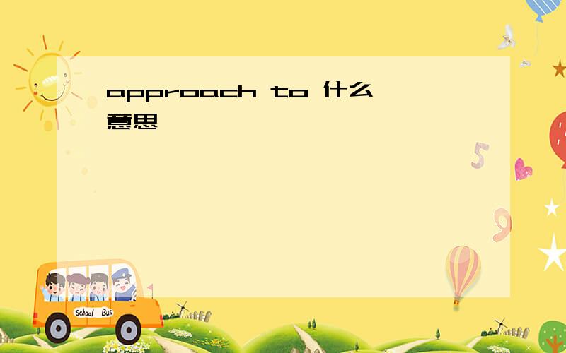 approach to 什么意思