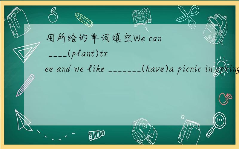 用所给的单词填空We can ____(plant)tree and we like _______(have)a picnic in spring.