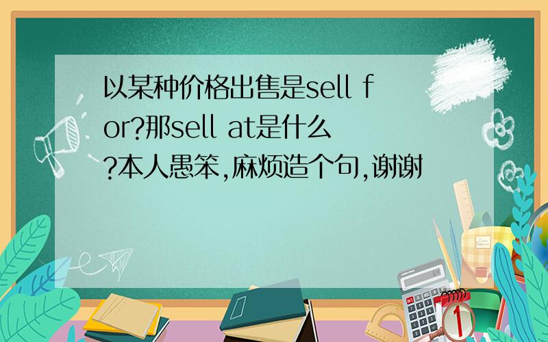 以某种价格出售是sell for?那sell at是什么?本人愚笨,麻烦造个句,谢谢