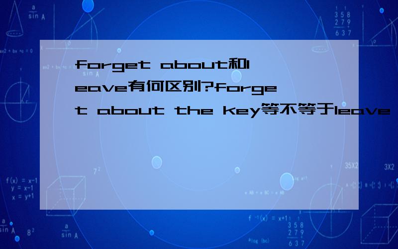 forget about和leave有何区别?forget about the key等不等于leave the key at home?