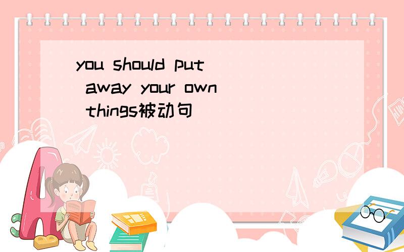 you should put away your own things被动句