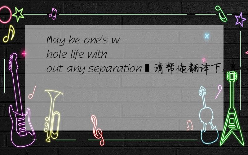 May be one's whole life without any separation↘请帮俺翻译下,真心不懂