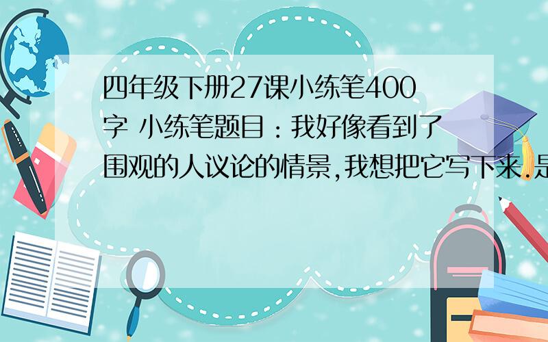 四年级下册27课小练笔400字 小练笔题目：我好像看到了围观的人议论的情景,我想把它写下来.是人教版的