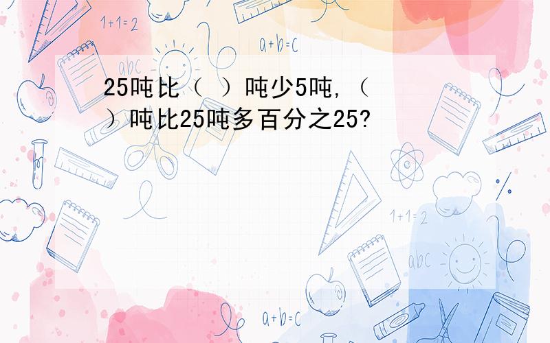 25吨比（ ）吨少5吨,（ ）吨比25吨多百分之25?