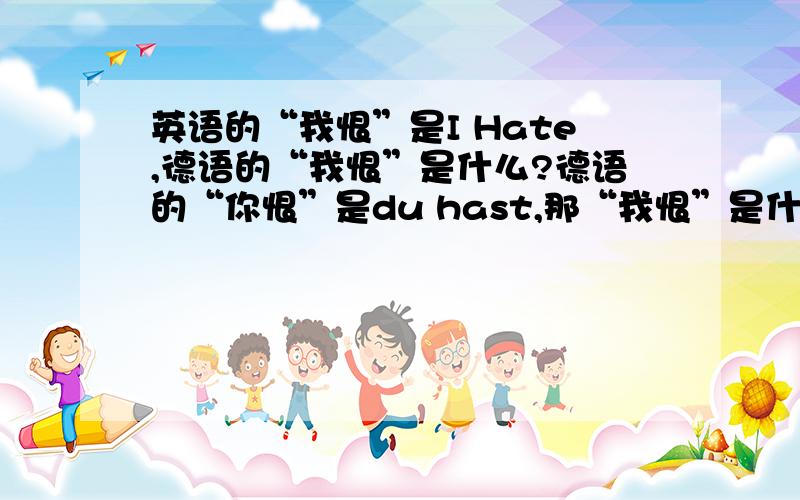 英语的“我恨”是I Hate,德语的“我恨”是什么?德语的“你恨”是du hast,那“我恨”是什么加hast,主语第一人称“我”是什么?