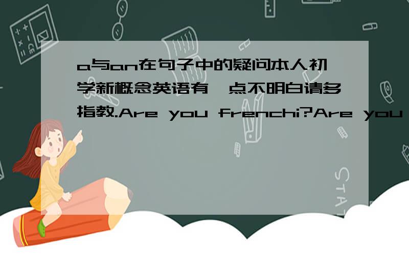 a与an在句子中的疑问本人初学新概念英语有一点不明白请多指教.Are you frenchi?Are you a teacher?这两个句子,为什么前一个没有a?Are you a teacher?I’m an engineer?这两个句子为什么一个an一个a.an和a在句