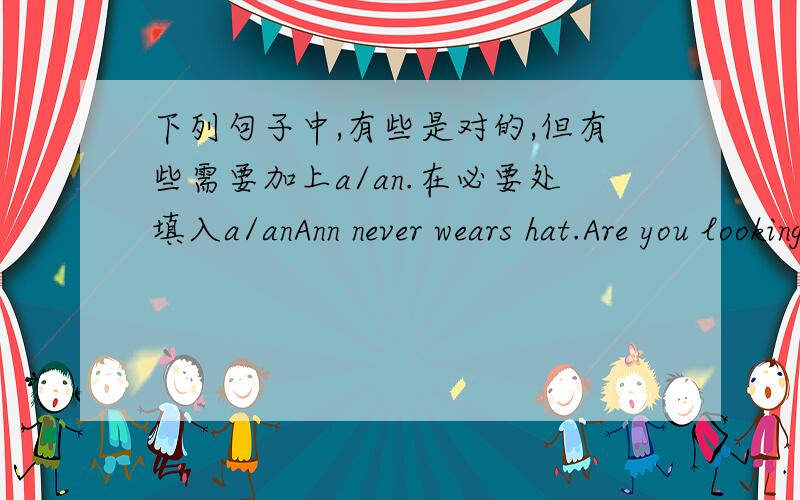 下列句子中,有些是对的,但有些需要加上a/an.在必要处填入a/anAnn never wears hat.Are you looking for job?Mary doesn't eat meat.Mary eats apple every day.I'm going to party tonight.Music is wonderful thing.Jamaica is islang.I don't