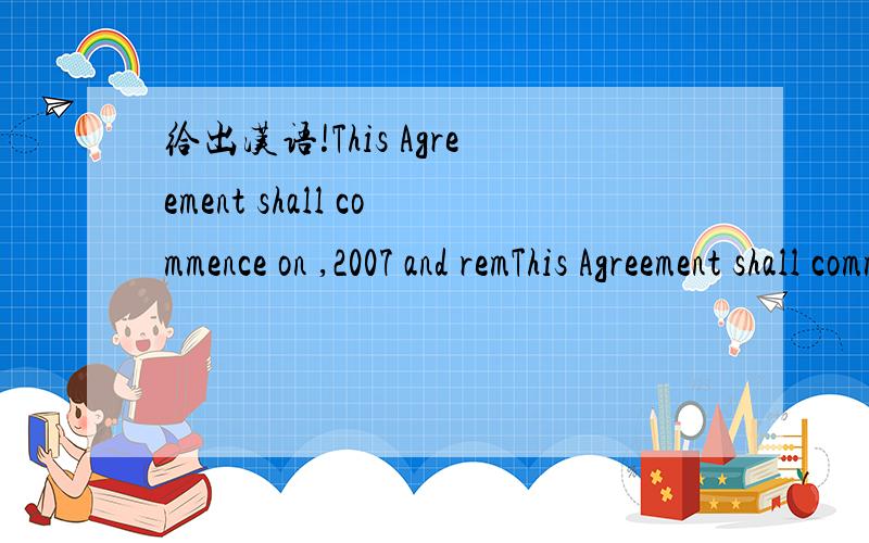 给出汉语!This Agreement shall commence on ,2007 and remThis Agreement shall commence on ,2007 and remain in effect until such time that either party terminates the agreement as designated in Paragraph VII of this Agreement.This Agreement will be