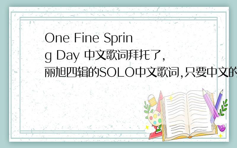 One Fine Spring Day 中文歌词拜托了,丽旭四辑的SOLO中文歌词,只要中文的,谢谢了……