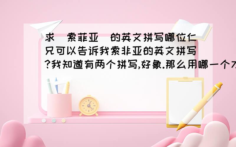 求（索菲亚）的英文拼写哪位仁兄可以告诉我索非亚的英文拼写?我知道有两个拼写,好象.那么用哪一个才好呢?两个拼写到底有什么不一样的地方?有什么含义呢?